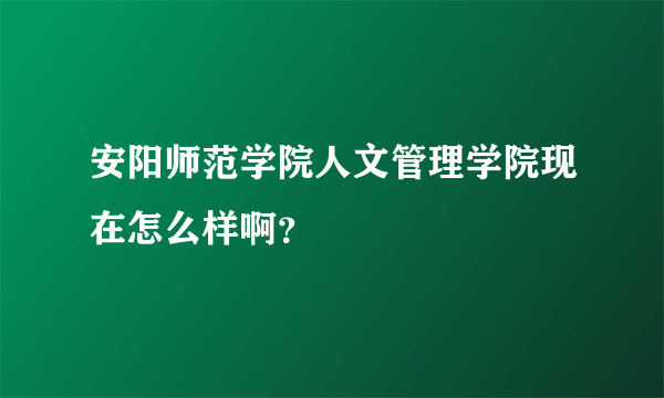 安阳师范学院人文管理学院现在怎么样啊？