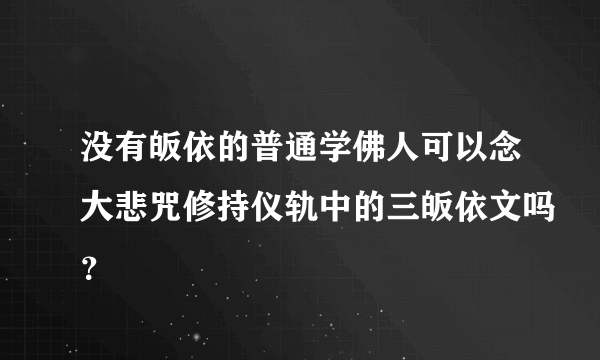 没有皈依的普通学佛人可以念大悲咒修持仪轨中的三皈依文吗？