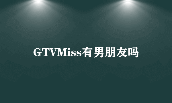 GTVMiss有男朋友吗