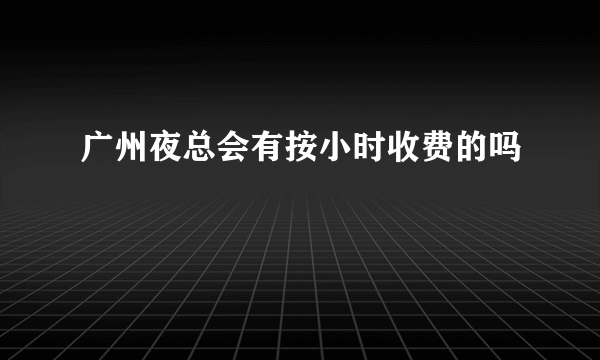 广州夜总会有按小时收费的吗