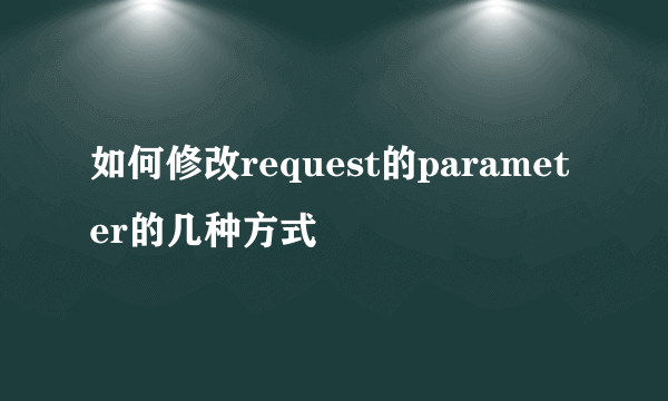 如何修改request的parameter的几种方式