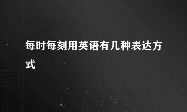 每时每刻用英语有几种表达方式