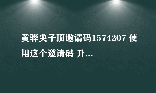 黄骅尖子顶邀请码1574207 使用这个邀请码 升级特快 据说是内部的 另外 额外赠送起始快乐豆的20%