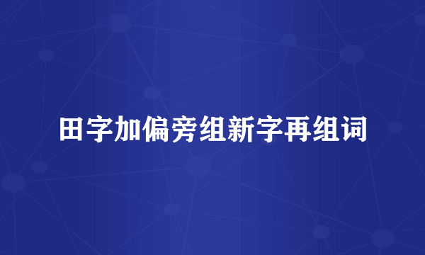 田字加偏旁组新字再组词