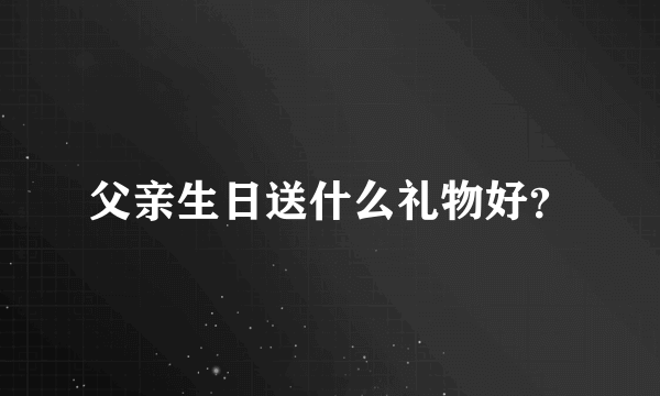 父亲生日送什么礼物好？