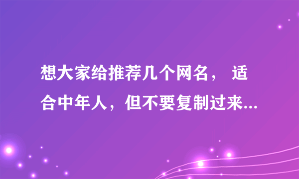 想大家给推荐几个网名， 适合中年人，但不要复制过来的，先谢谢大家了！