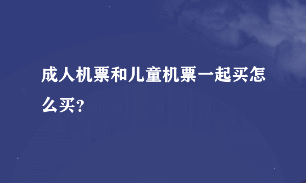 成人机票和儿童机票一起买怎么买？