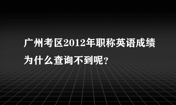 广州考区2012年职称英语成绩为什么查询不到呢？