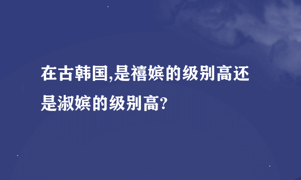 在古韩国,是禧嫔的级别高还是淑嫔的级别高?