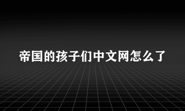 帝国的孩子们中文网怎么了