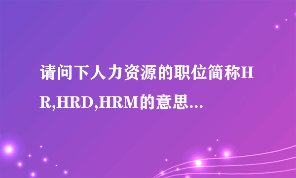 请问下人力资源的职位简称HR,HRD,HRM的意思和排列（发展）顺序？人力资源总监简称又是什么？谢谢