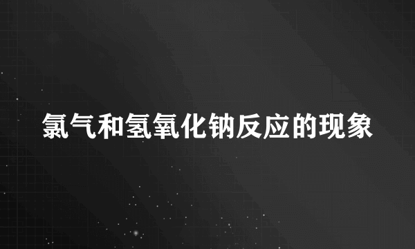 氯气和氢氧化钠反应的现象