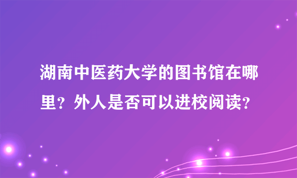 湖南中医药大学的图书馆在哪里？外人是否可以进校阅读？