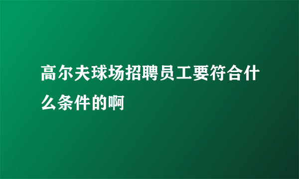 高尔夫球场招聘员工要符合什么条件的啊