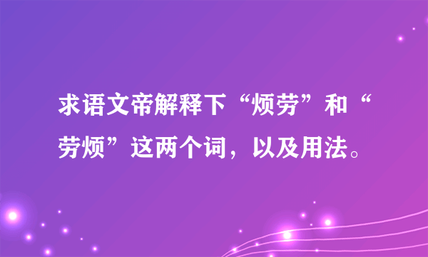 求语文帝解释下“烦劳”和“劳烦”这两个词，以及用法。