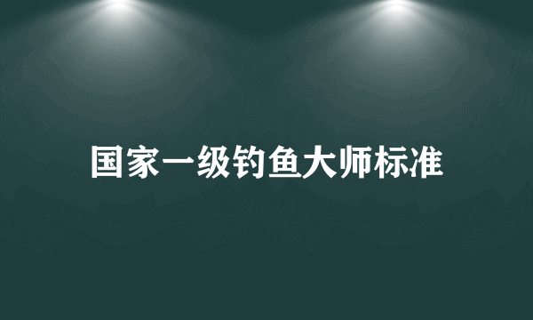 国家一级钓鱼大师标准