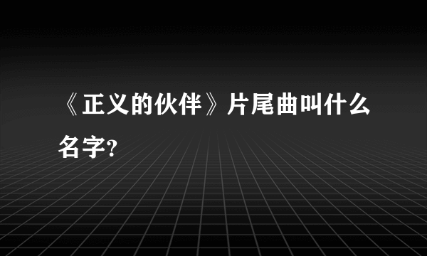 《正义的伙伴》片尾曲叫什么名字？