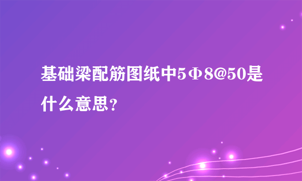 基础梁配筋图纸中5Φ8@50是什么意思？