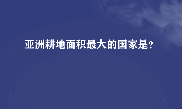 亚洲耕地面积最大的国家是？