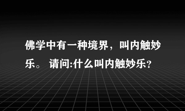 佛学中有一种境界，叫内触妙乐。 请问:什么叫内触妙乐？