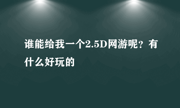 谁能给我一个2.5D网游呢？有什么好玩的