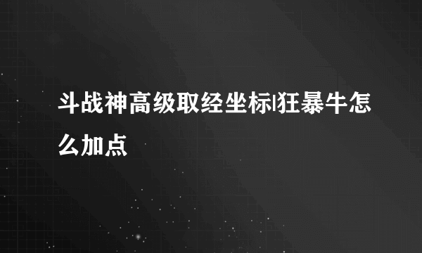 斗战神高级取经坐标|狂暴牛怎么加点