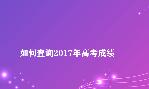 
如何查询2017年高考成绩
