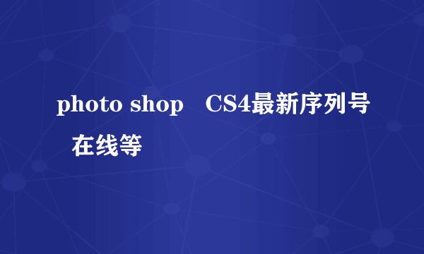 photo shop   CS4最新序列号  在线等