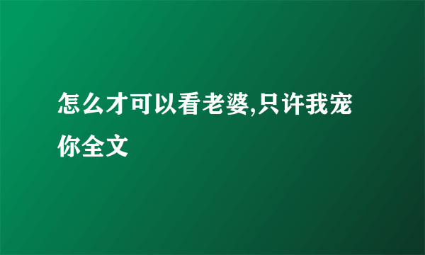 怎么才可以看老婆,只许我宠你全文