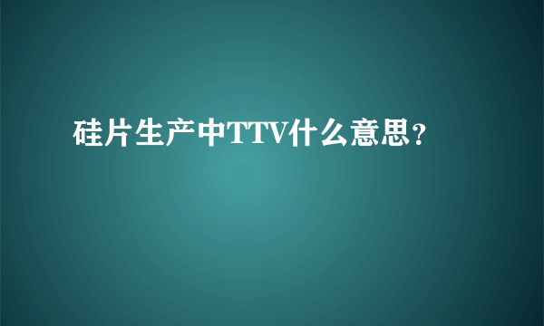 硅片生产中TTV什么意思？