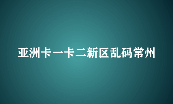 亚洲卡一卡二新区乱码常州