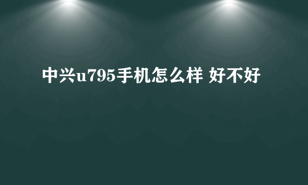 中兴u795手机怎么样 好不好