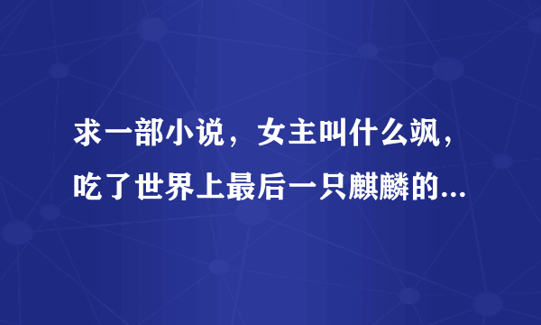 求一部小说，女主叫什么飒，吃了世界上最后一只麒麟的心脏，男主好像是天帝转世