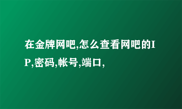 在金牌网吧,怎么查看网吧的IP,密码,帐号,端口,