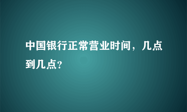 中国银行正常营业时间，几点到几点？