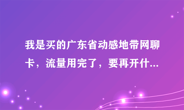 我是买的广东省动感地带网聊卡，流量用完了，要再开什么套餐最好呢