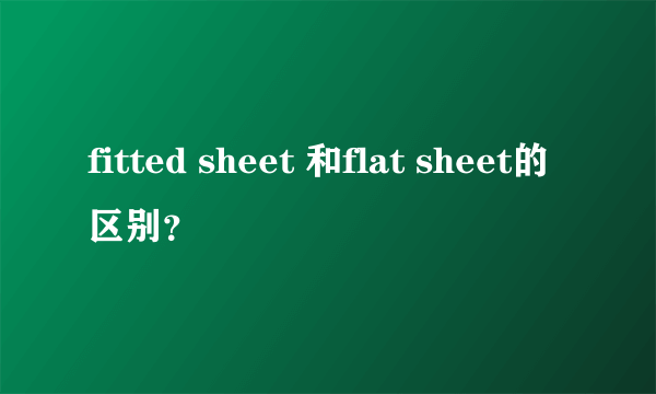 fitted sheet 和flat sheet的区别？