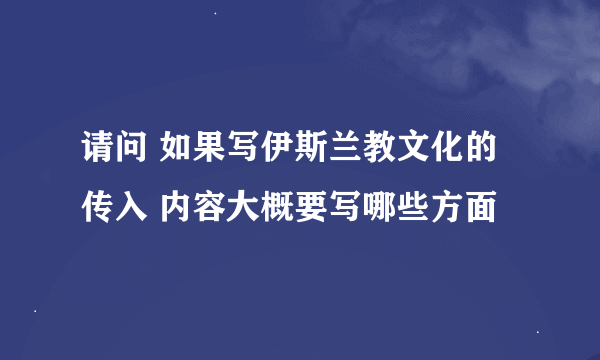 请问 如果写伊斯兰教文化的传入 内容大概要写哪些方面