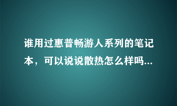 谁用过惠普畅游人系列的笔记本，可以说说散热怎么样吗？想买个4000左右的！