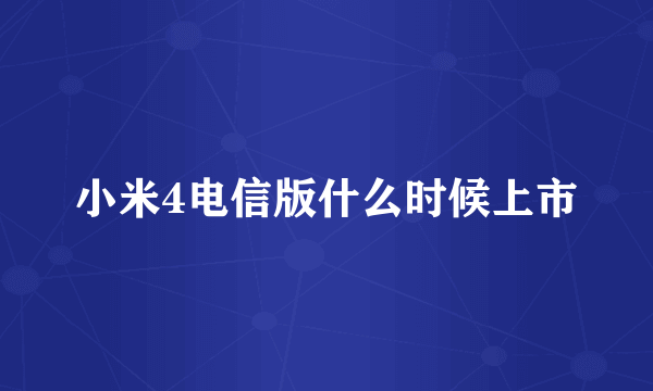 小米4电信版什么时候上市