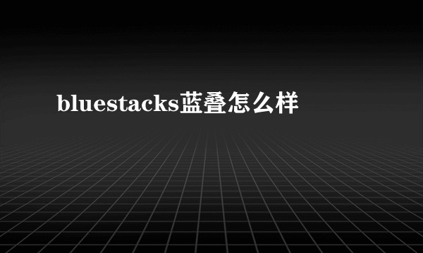 bluestacks蓝叠怎么样