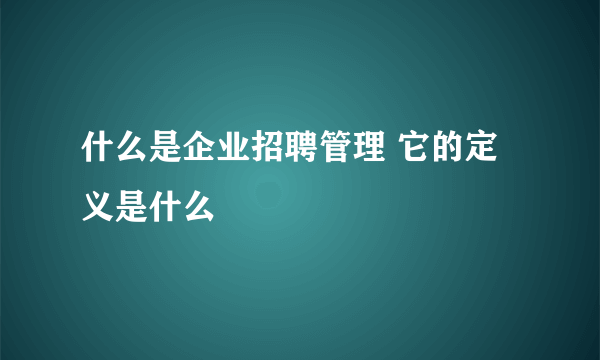 什么是企业招聘管理 它的定义是什么