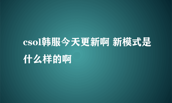 csol韩服今天更新啊 新模式是什么样的啊