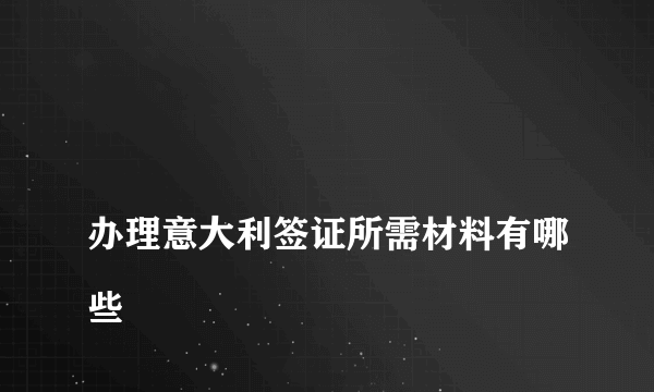 
办理意大利签证所需材料有哪些
