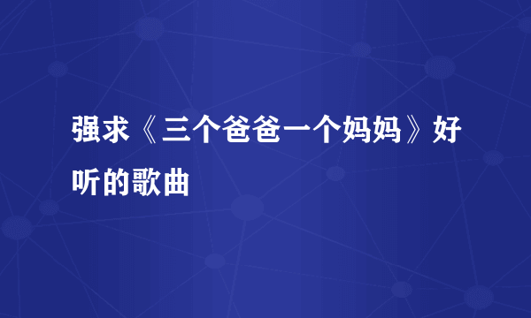 强求《三个爸爸一个妈妈》好听的歌曲