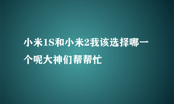 小米1S和小米2我该选择哪一个呢大神们帮帮忙