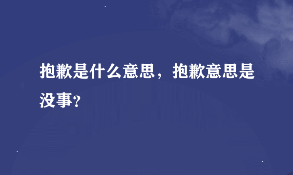 抱歉是什么意思，抱歉意思是没事？