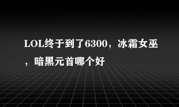 LOL终于到了6300，冰霜女巫，暗黑元首哪个好