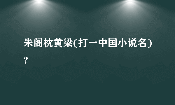 朱阁枕黄梁(打一中国小说名)?