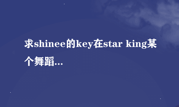 求shinee的key在star king某个舞蹈的背景音乐